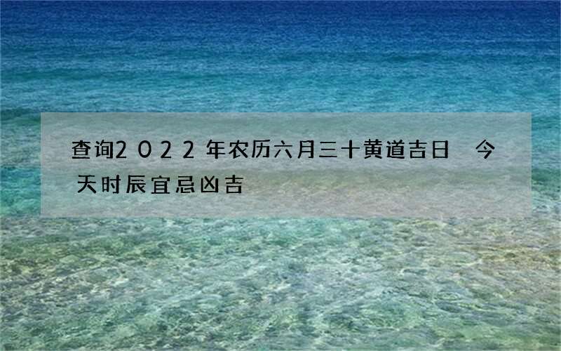 查询2022年农历六月三十黄道吉日 今天时辰宜忌凶吉